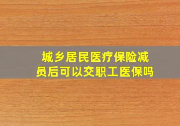 城乡居民医疗保险减员后可以交职工医保吗