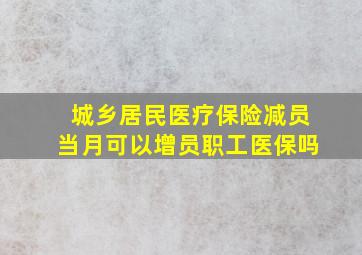 城乡居民医疗保险减员当月可以增员职工医保吗