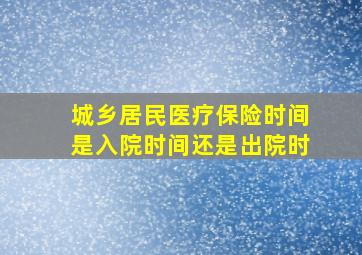 城乡居民医疗保险时间是入院时间还是出院时