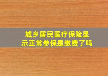 城乡居民医疗保险显示正常参保是缴费了吗