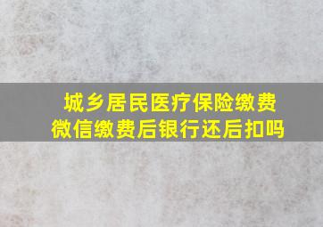 城乡居民医疗保险缴费微信缴费后银行还后扣吗