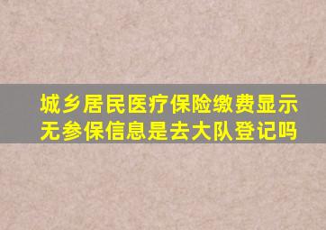 城乡居民医疗保险缴费显示无参保信息是去大队登记吗