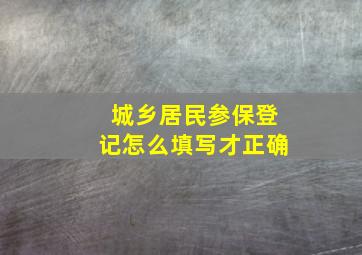 城乡居民参保登记怎么填写才正确