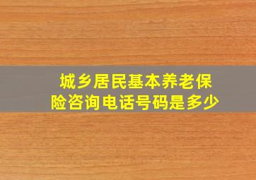 城乡居民基本养老保险咨询电话号码是多少