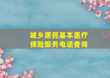 城乡居民基本医疗保险服务电话查询