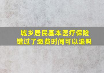 城乡居民基本医疗保险错过了缴费时间可以退吗