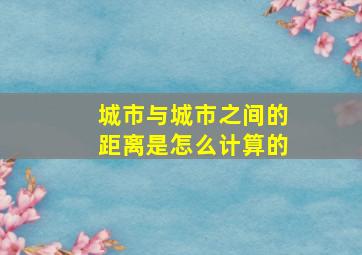 城市与城市之间的距离是怎么计算的