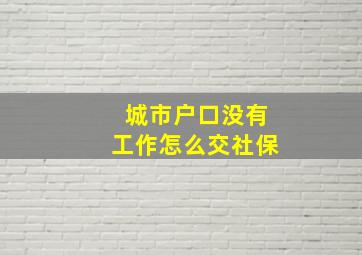 城市户口没有工作怎么交社保