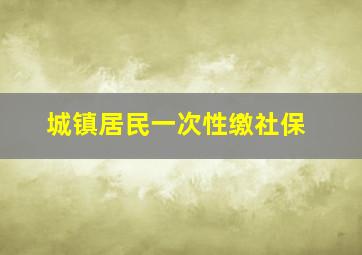 城镇居民一次性缴社保