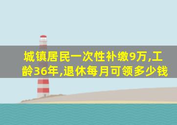 城镇居民一次性补缴9万,工龄36年,退休每月可领多少钱