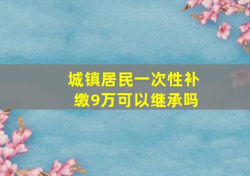 城镇居民一次性补缴9万可以继承吗