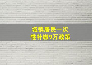 城镇居民一次性补缴9万政策