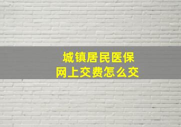 城镇居民医保网上交费怎么交