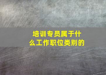 培训专员属于什么工作职位类别的