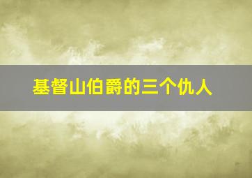 基督山伯爵的三个仇人