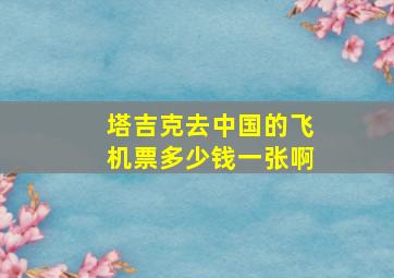 塔吉克去中国的飞机票多少钱一张啊