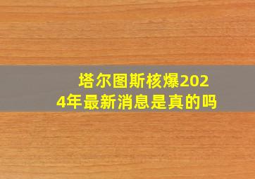 塔尔图斯核爆2024年最新消息是真的吗