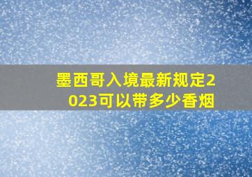 墨西哥入境最新规定2023可以带多少香烟