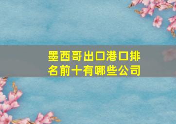 墨西哥出口港口排名前十有哪些公司