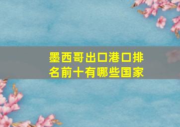 墨西哥出口港口排名前十有哪些国家