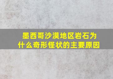 墨西哥沙漠地区岩石为什么奇形怪状的主要原因