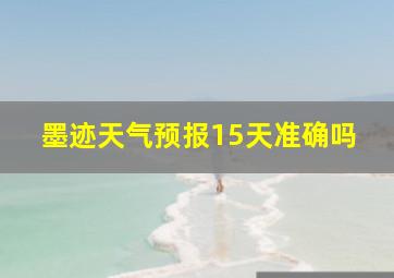 墨迹天气预报15天准确吗