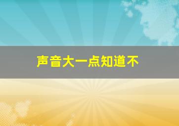 声音大一点知道不