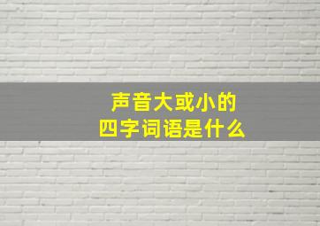 声音大或小的四字词语是什么