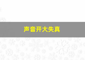 声音开大失真