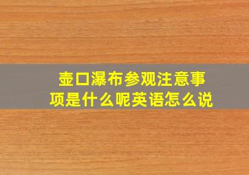 壶口瀑布参观注意事项是什么呢英语怎么说