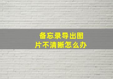 备忘录导出图片不清晰怎么办