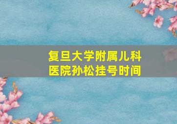 复旦大学附属儿科医院孙松挂号时间