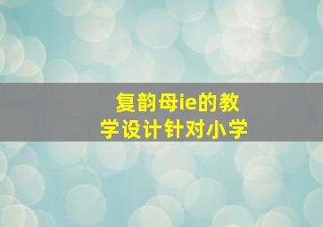 复韵母ie的教学设计针对小学