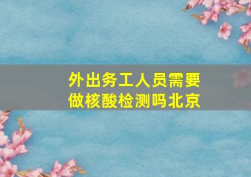 外出务工人员需要做核酸检测吗北京