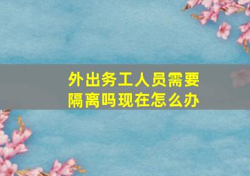 外出务工人员需要隔离吗现在怎么办