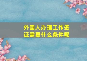 外国人办理工作签证需要什么条件呢