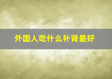 外国人吃什么补肾最好