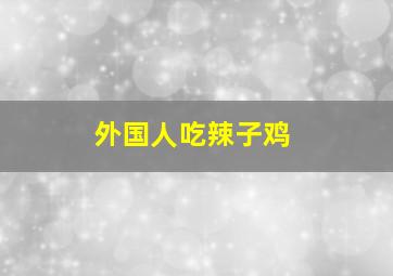 外国人吃辣子鸡