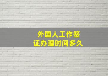 外国人工作签证办理时间多久