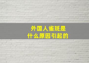 外国人雀斑是什么原因引起的