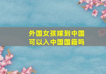 外国女孩嫁到中国可以入中国国籍吗