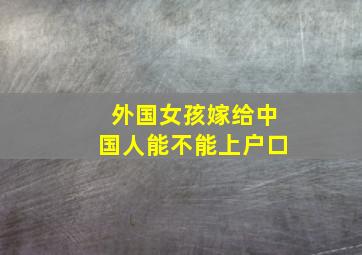 外国女孩嫁给中国人能不能上户口