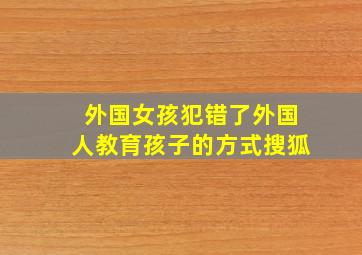 外国女孩犯错了外国人教育孩子的方式搜狐