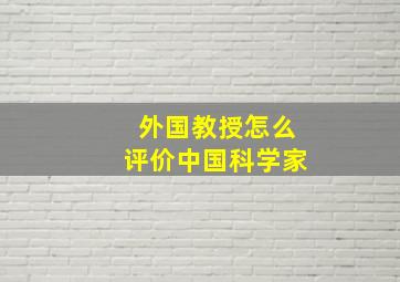 外国教授怎么评价中国科学家