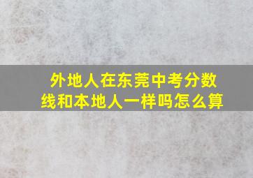 外地人在东莞中考分数线和本地人一样吗怎么算