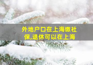 外地户口在上海缴社保,退休可以在上海