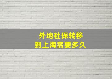 外地社保转移到上海需要多久