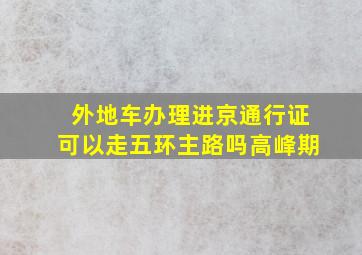 外地车办理进京通行证可以走五环主路吗高峰期