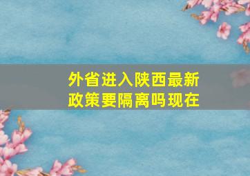 外省进入陕西最新政策要隔离吗现在