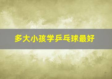 多大小孩学乒乓球最好